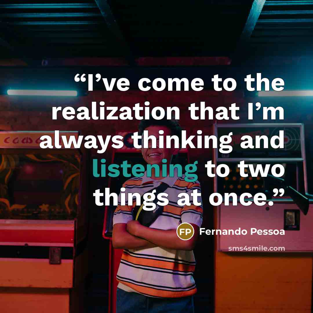 “I’ve come to the realization that I’m always thinking and listening to two things at once.” quote by Fernando Pessoa