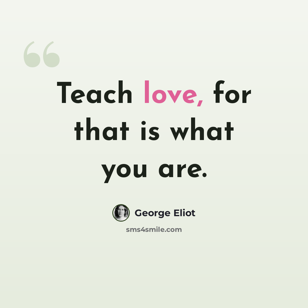 “Teach love, for that is what you are.” quote by George Eliot