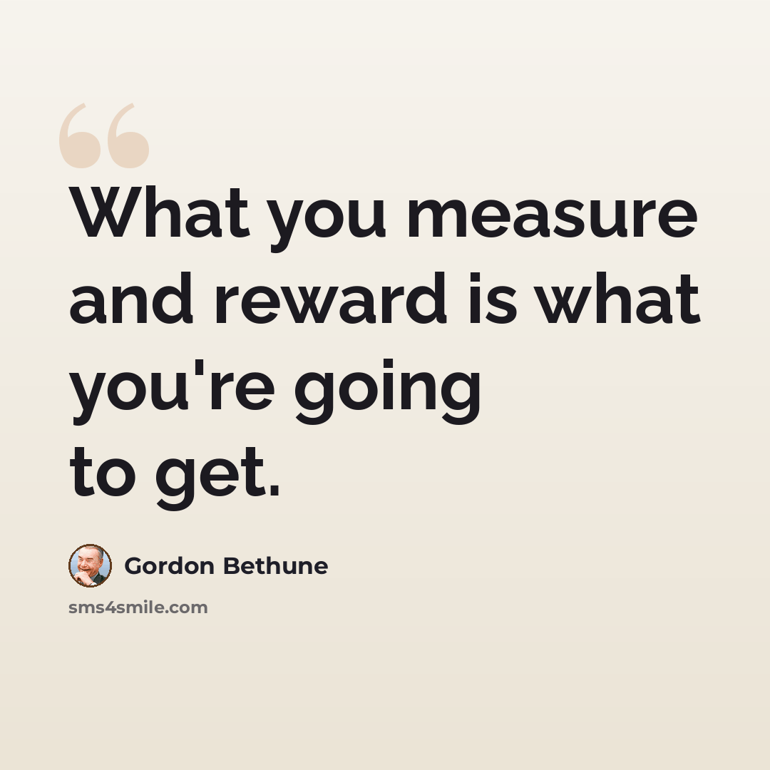 “What you measure and reward is what you're going to get.” quote by Gordon Bethune