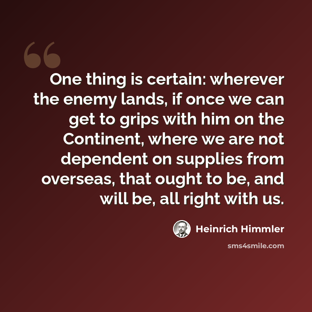 “One thing is certain: wherever the enemy lands, if once we can get to grips with him on the Continent, where we are not dependent on supplies from overseas, that ought to be, and will be, all right with us.” quote by Heinrich Himmler