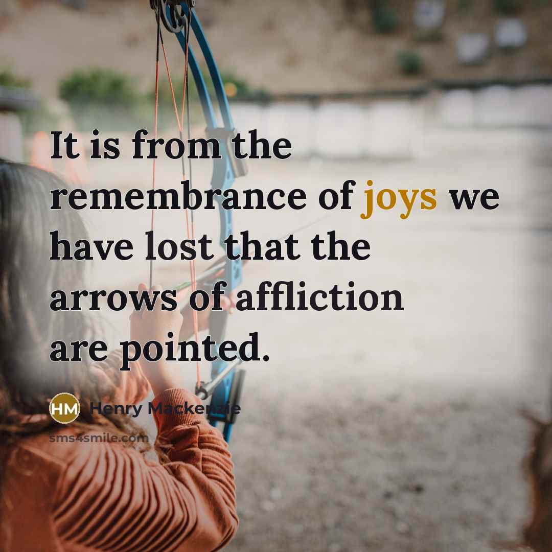 “It is from the remembrance of joys we have lost that the arrows of affliction are pointed.” quote by Henry Mackenzie