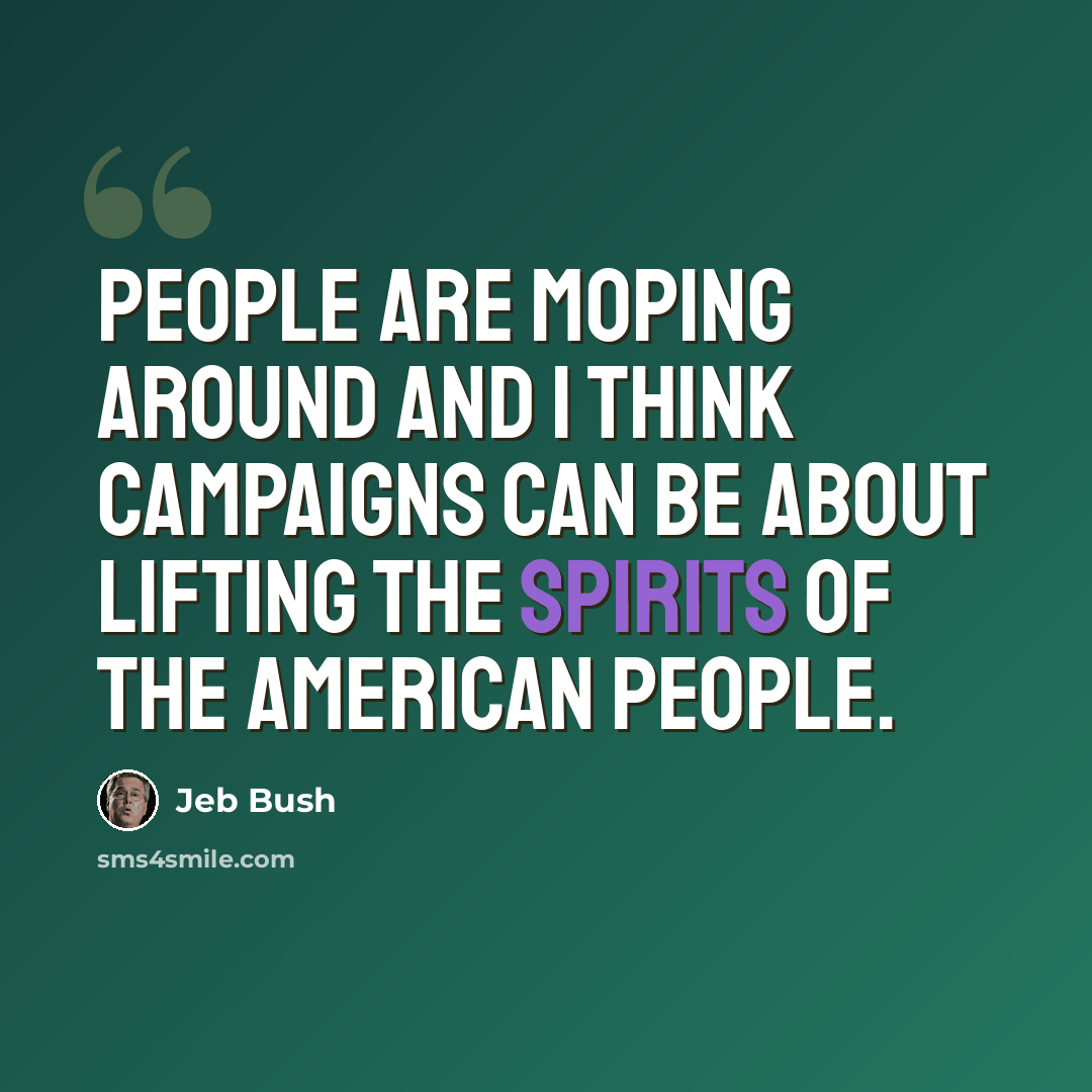 “People are moping around and I think campaigns can be about lifting the spirits of the American people.” quote by Jeb Bush