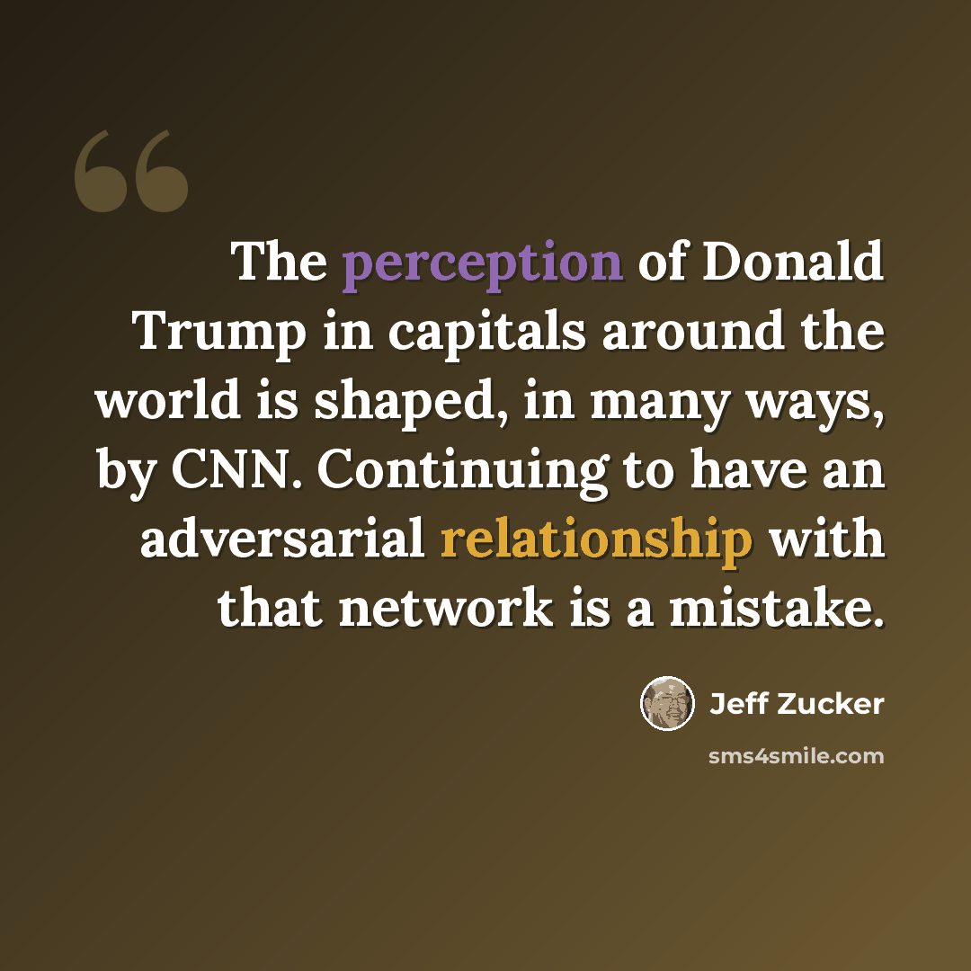 “The perception of Donald Trump in capitals around the world is shaped, in many ways, by CNN. Continuing to have an adversarial relationship with that network is a mistake.” quote by Jeff Zucker