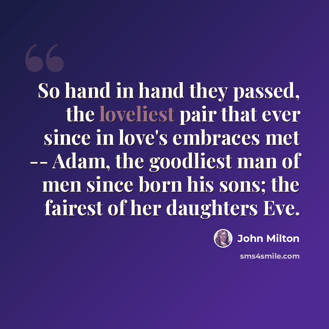 “So hand in hand they passed, the loveliest pair that ever since in love's embraces met -- Adam, the goodliest man of men since born his sons; the fairest of her daughters Eve.” quote by John Milton
