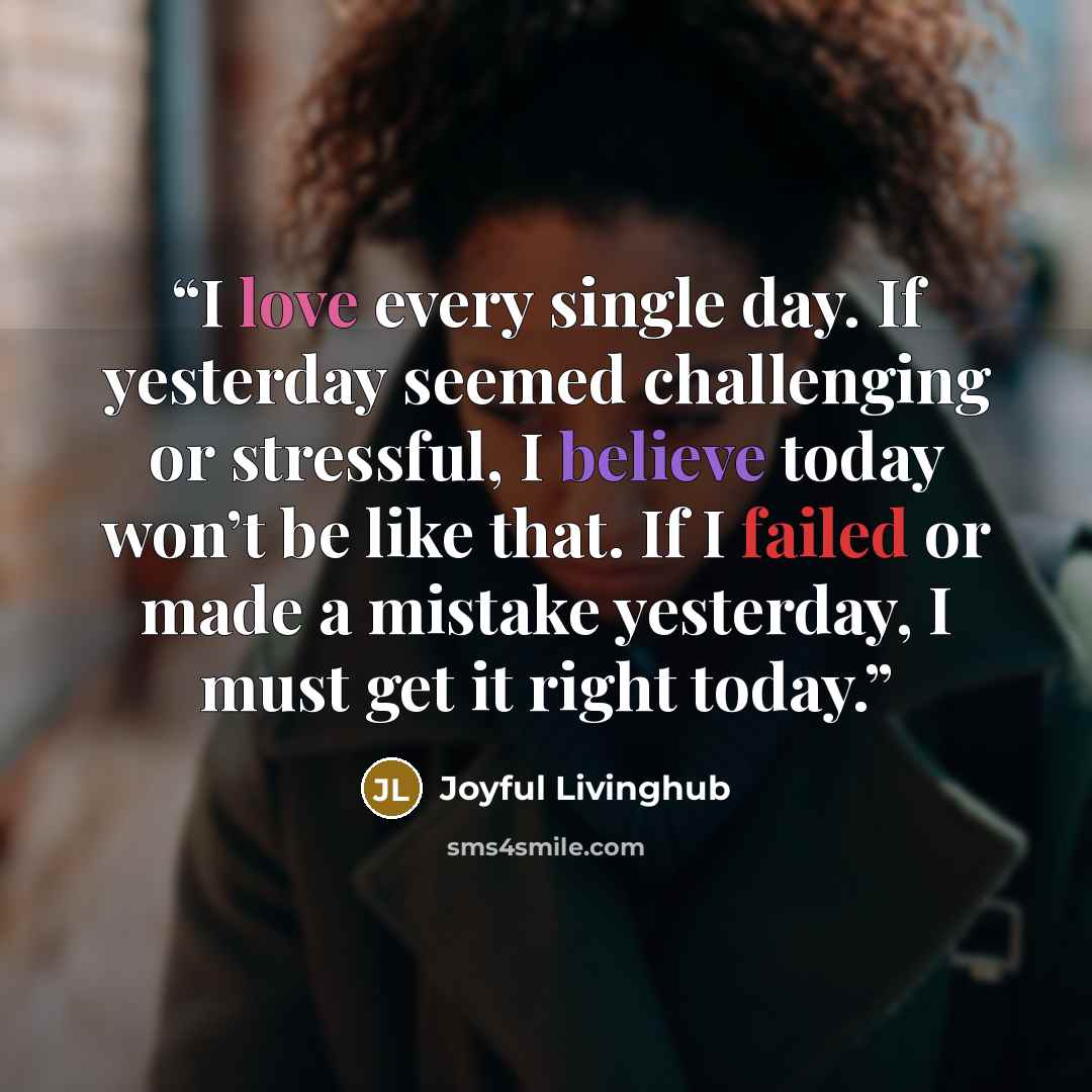 “I love every single day. If yesterday seemed challenging or stressful, I believe today won’t be like that. If I failed or made a mistake yesterday, I must get it right today.” quote by Joyful Livinghub