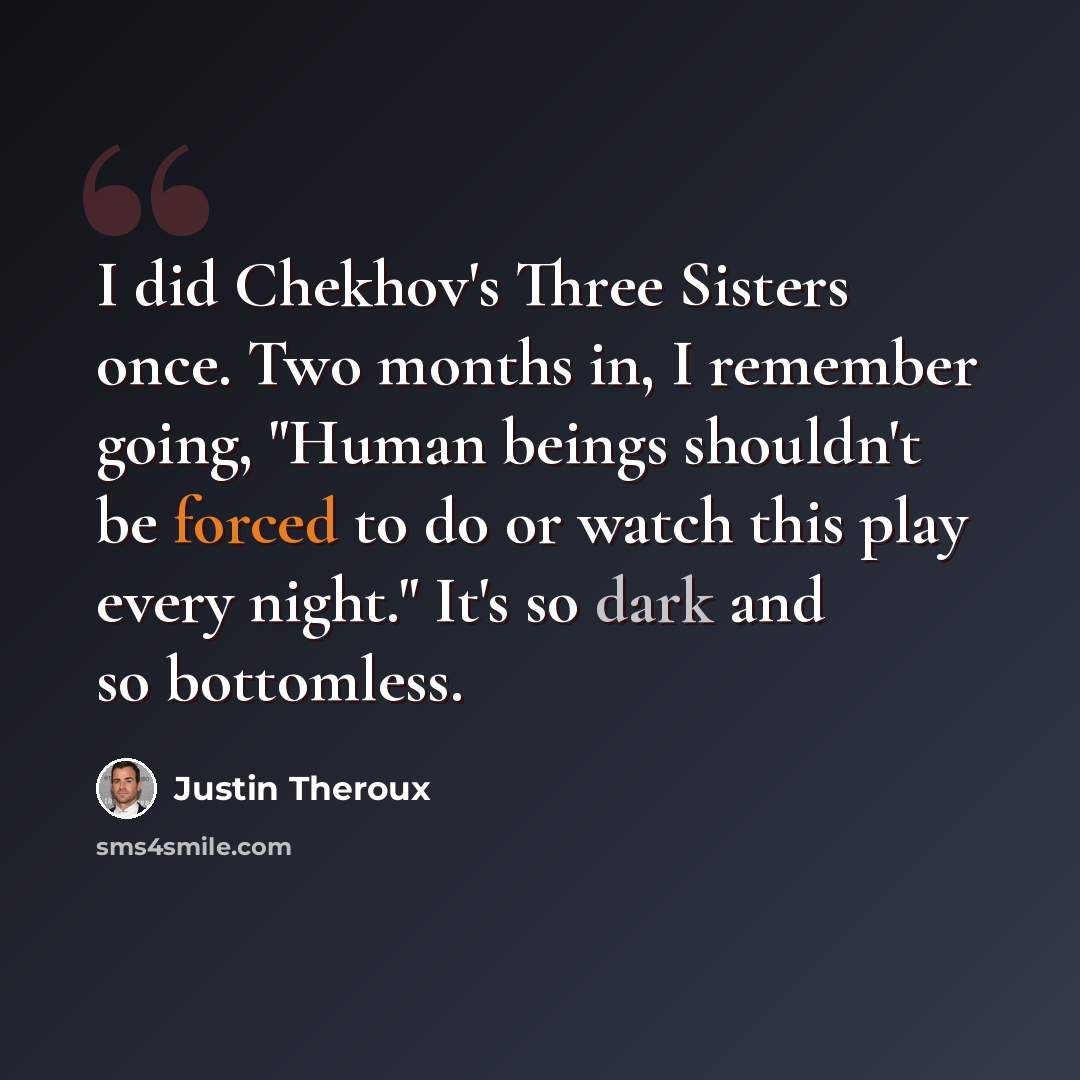 “I did Chekhov's Three Sisters once. Two months in, I remember going, "Human beings shouldn't be forced to do or watch this play every night." It's so dark and so bottomless.” quote by Justin Theroux