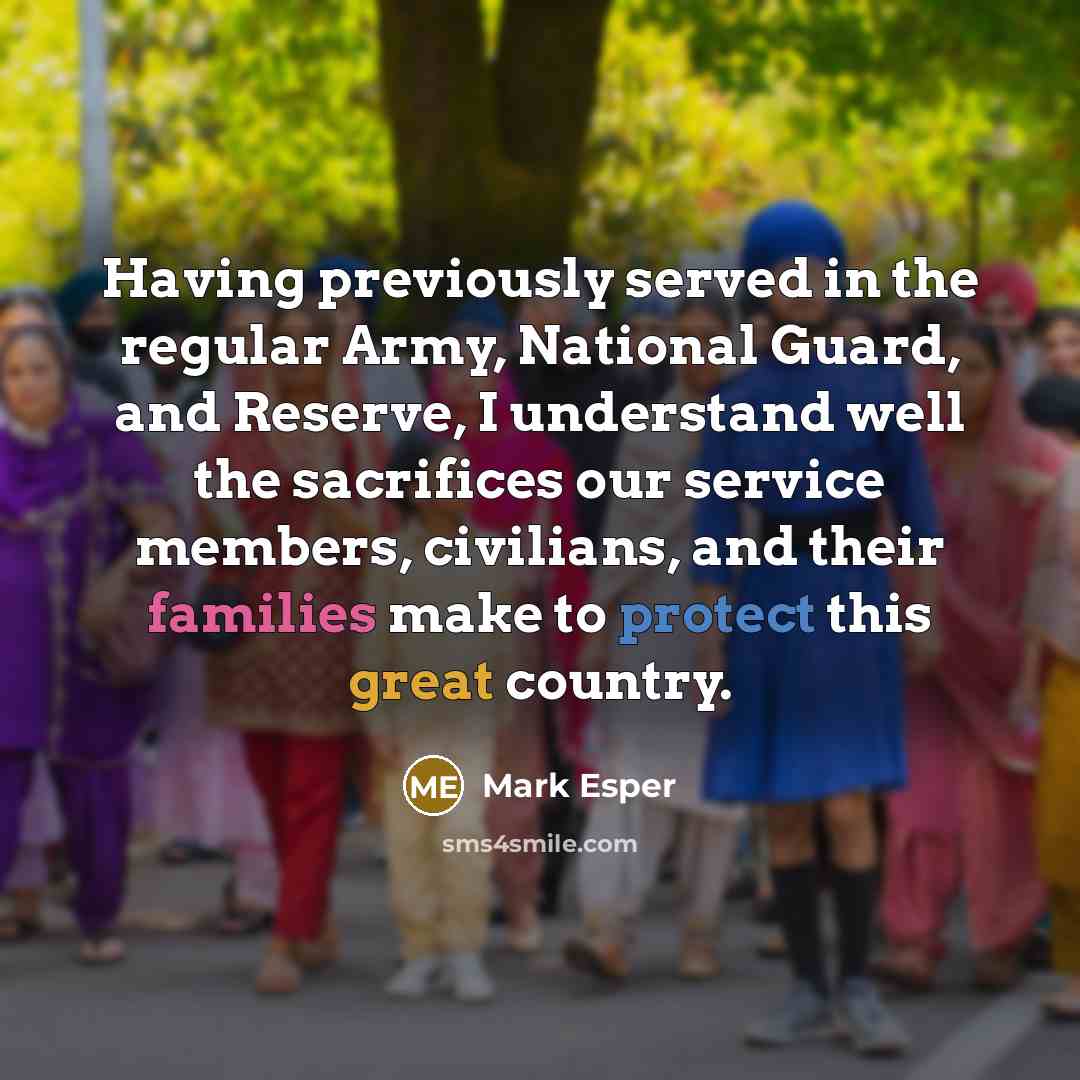 “Having previously served in the regular Army, National Guard, and Reserve, I understand well the sacrifices our service members, civilians, and their families make to protect this great country.” quote by Mark Esper