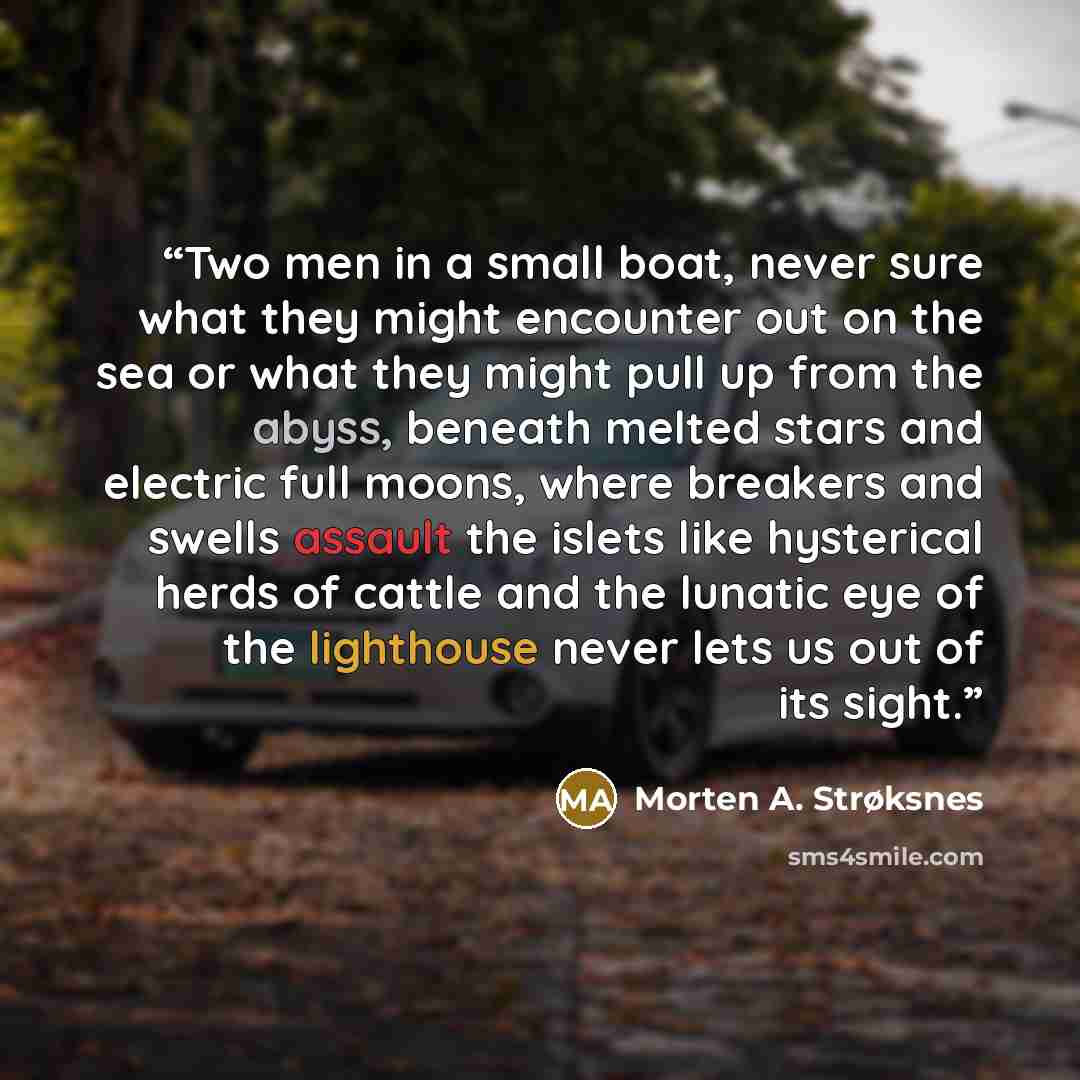 “Two men in a small boat, never sure what they might encounter out on the sea or what they might pull up from the abyss, beneath melted stars and electric full moons, where breakers and swells assault the islets like hysterical herds of cattle and the lunatic eye of the lighthouse never lets us out…” quote by Morten A. Strøksnes