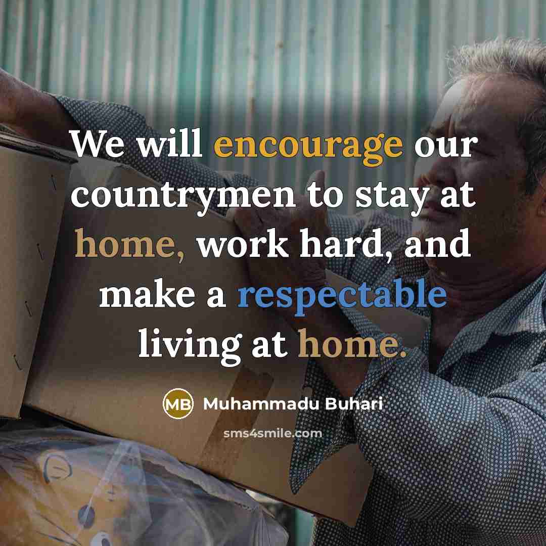 “We will encourage our countrymen to stay at home, work hard, and make a respectable living at home.” quote by Muhammadu Buhari