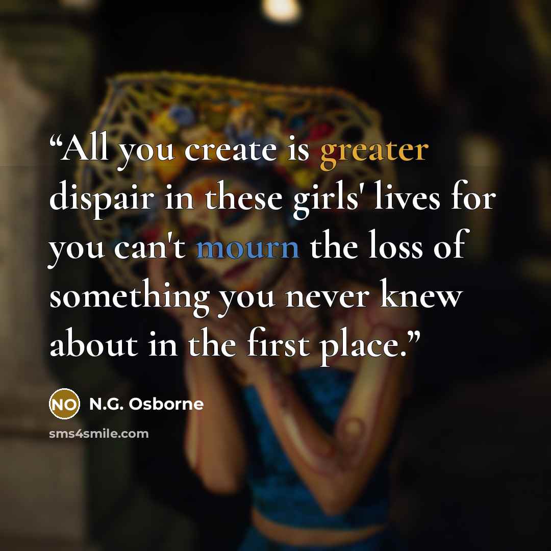 “All you create is greater dispair in these girls' lives for you can't mourn the loss of something you never knew about in the first place.” quote by N.G. Osborne