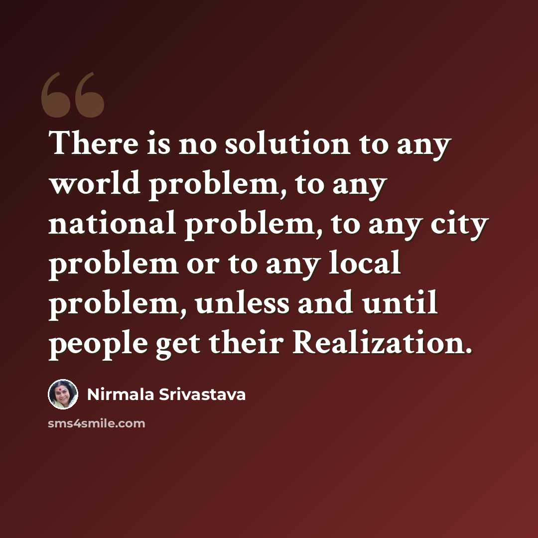 “There is no solution to any world problem, to any national problem, to any city problem or to any local problem, unless and until people get their Realization.” quote by Nirmala Srivastava