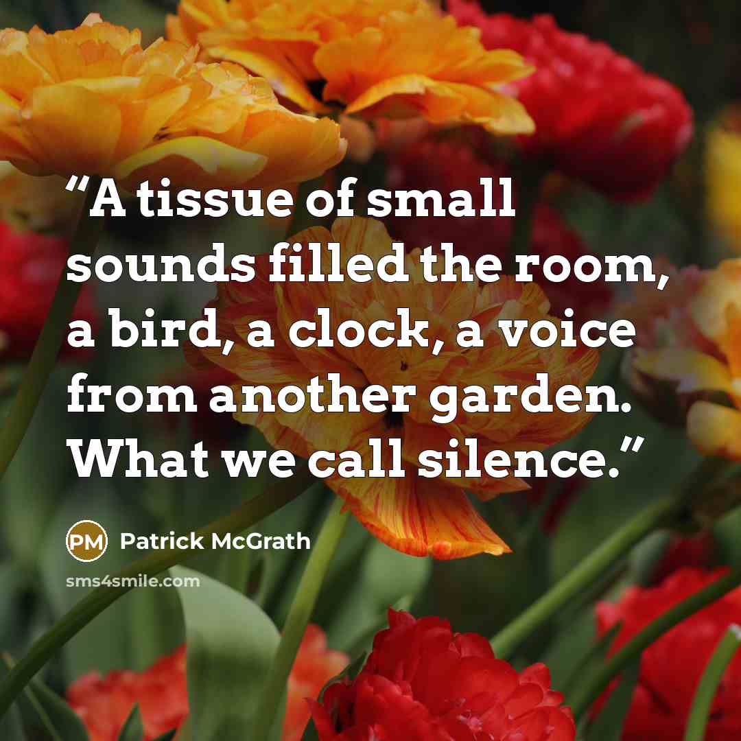 “A tissue of small sounds filled the room, a bird, a clock, a voice from another garden. What we call silence.” quote by Patrick McGrath