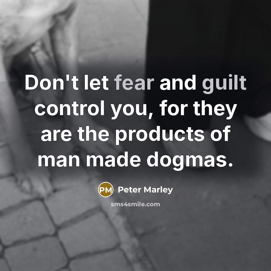 “Don't let fear and guilt control you, for they are the products of man made dogmas.” quote by Peter Marley