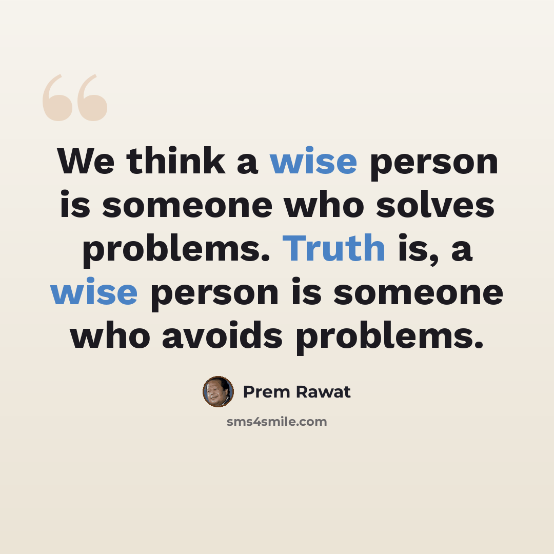 “We think a wise person is someone who solves problems. Truth is, a wise person is someone who avoids problems.” quote by Prem Rawat
