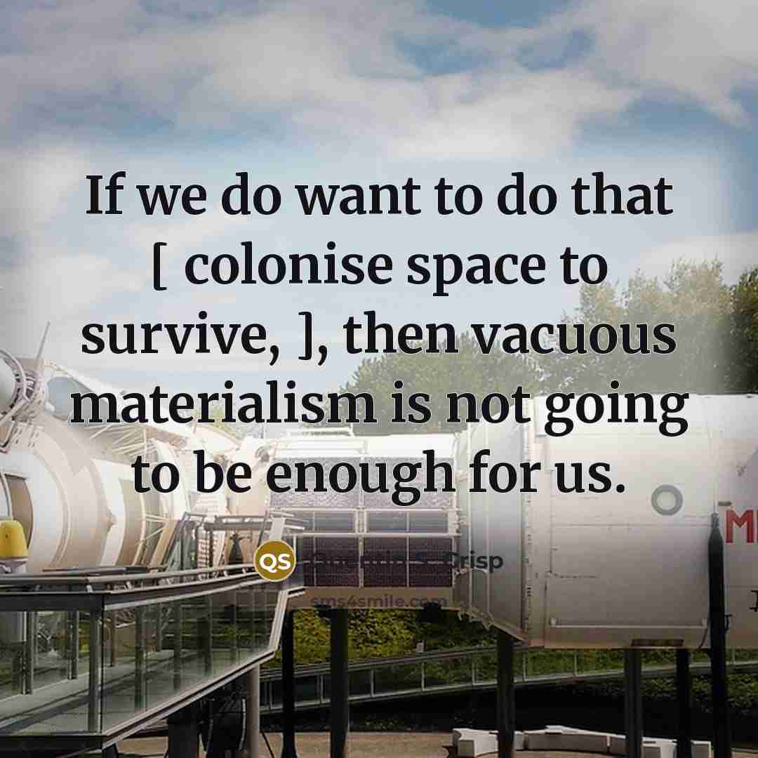 “If we do want to do that [ colonise space to survive, ], then vacuous materialism is not going to be enough for us.” quote by Quentin S. Crisp