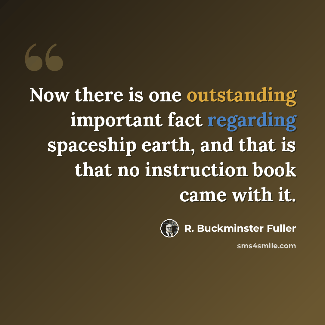 “Now there is one outstanding important fact regarding spaceship earth, and that is that no instruction book came with it.” quote by R. Buckminster Fuller
