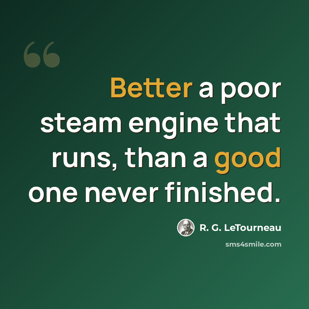 “Better a poor steam engine that runs, than a good one never finished.” quote by R. G. LeTourneau