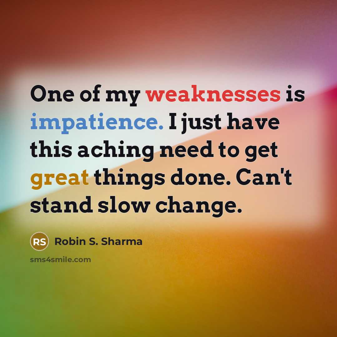 “One of my weaknesses is impatience. I just have this aching need to get great things done. Can't stand slow change.” quote by Robin S. Sharma