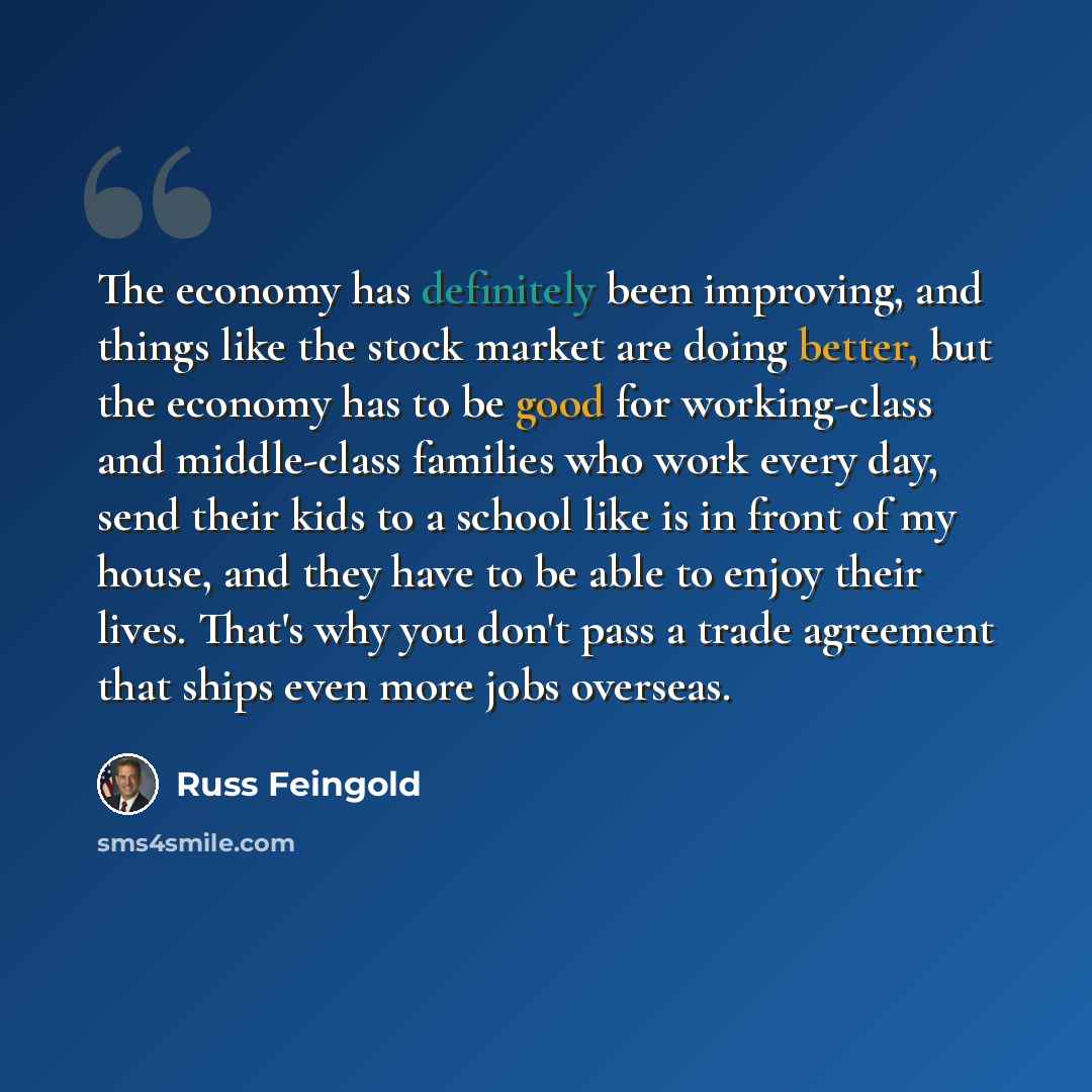“The economy has definitely been improving, and things like the stock market are doing better, but the economy has to be good for working-class and middle-class families who work every day, send their kids to a school like is in front of my house, and they have to be able to enjoy their lives…” quote by Russ Feingold