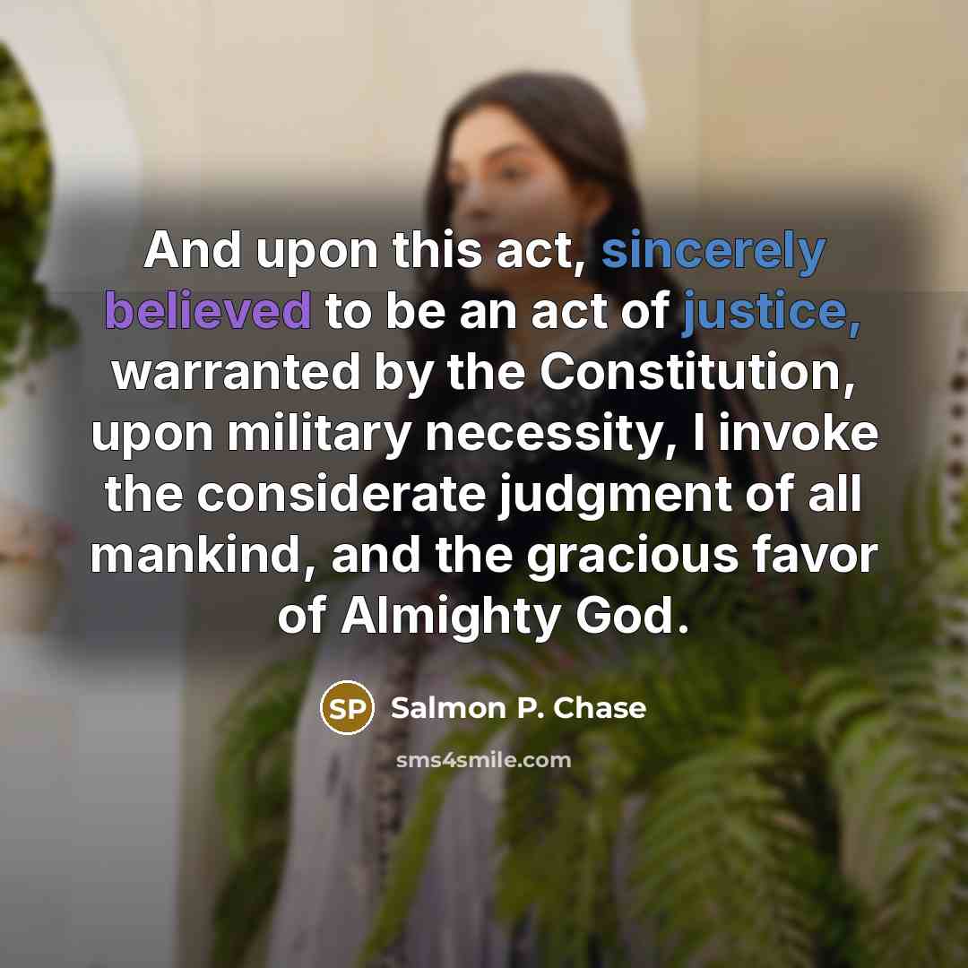 “And upon this act, sincerely believed to be an act of justice, warranted by the Constitution, upon military necessity, I invoke the considerate judgment of all mankind, and the gracious favor of Almighty God.” quote by Salmon P. Chase