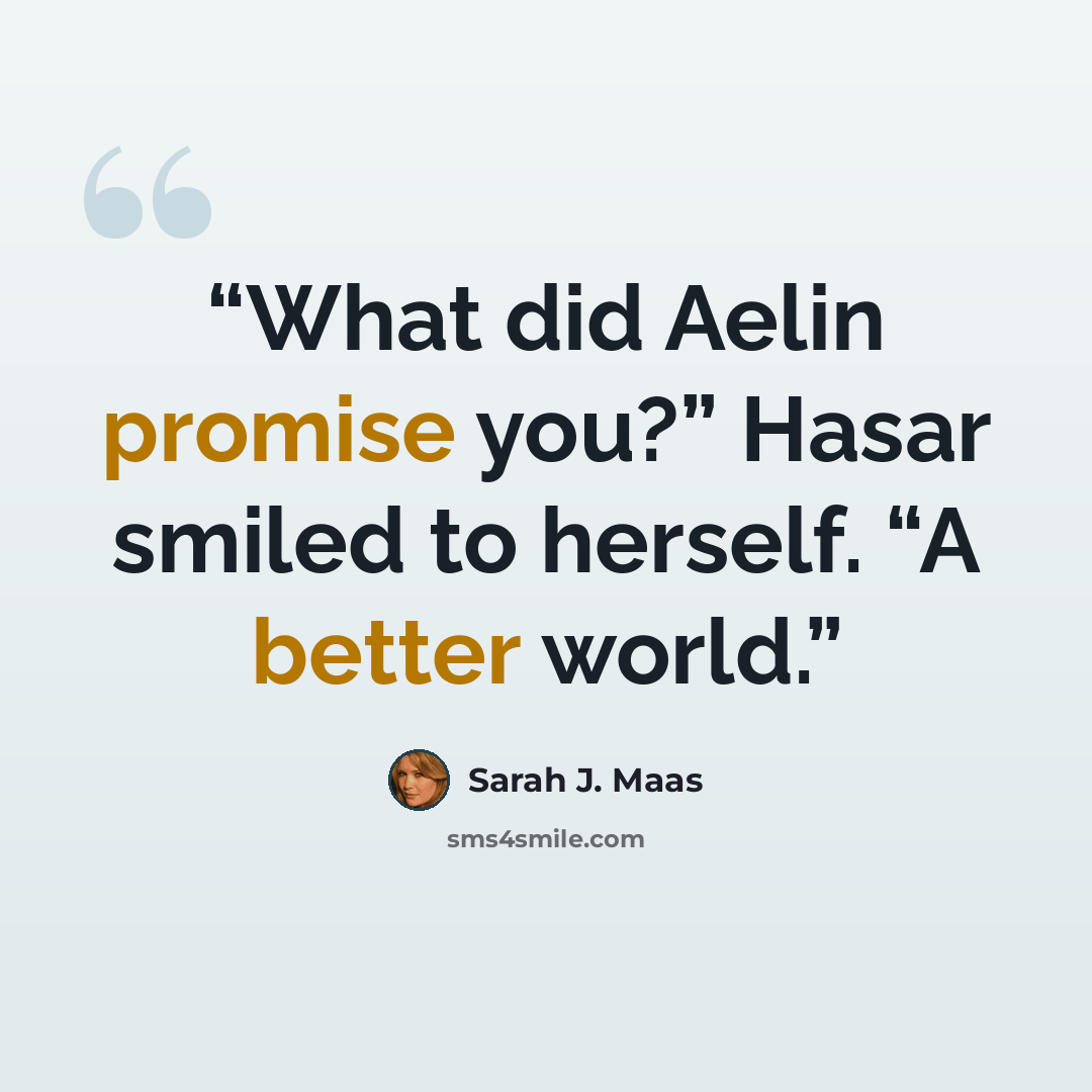 “What did Aelin promise you?” Hasar smiled to herself. “A better world.” quote by Sarah J. Maas