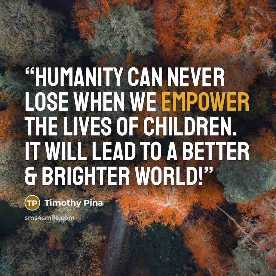 “Humanity Can Never Lose When We EMPOWER The Lives Of Children. It Will Lead To A Better & Brighter World!” quote by Timothy Pina