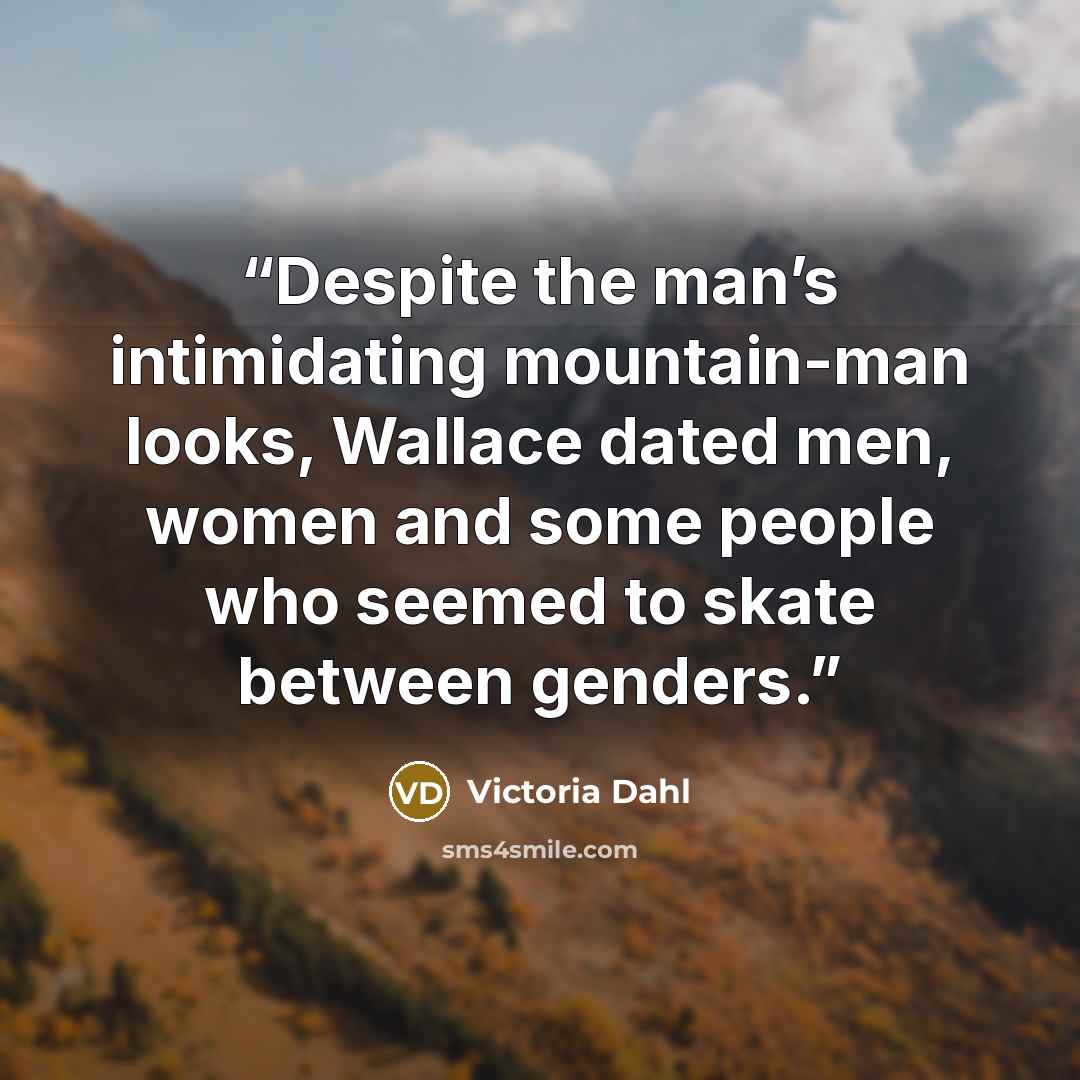 “Despite the man’s intimidating mountain-man looks, Wallace dated men, women and some people who seemed to skate between genders.” quote by Victoria Dahl