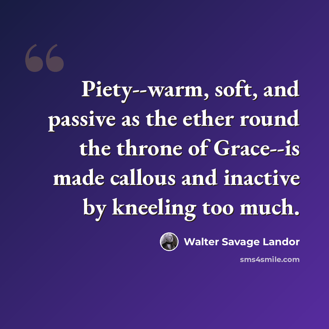 “Piety--warm, soft, and passive as the ether round the throne of Grace--is made callous and inactive by kneeling too much.” quote by Walter Savage Landor