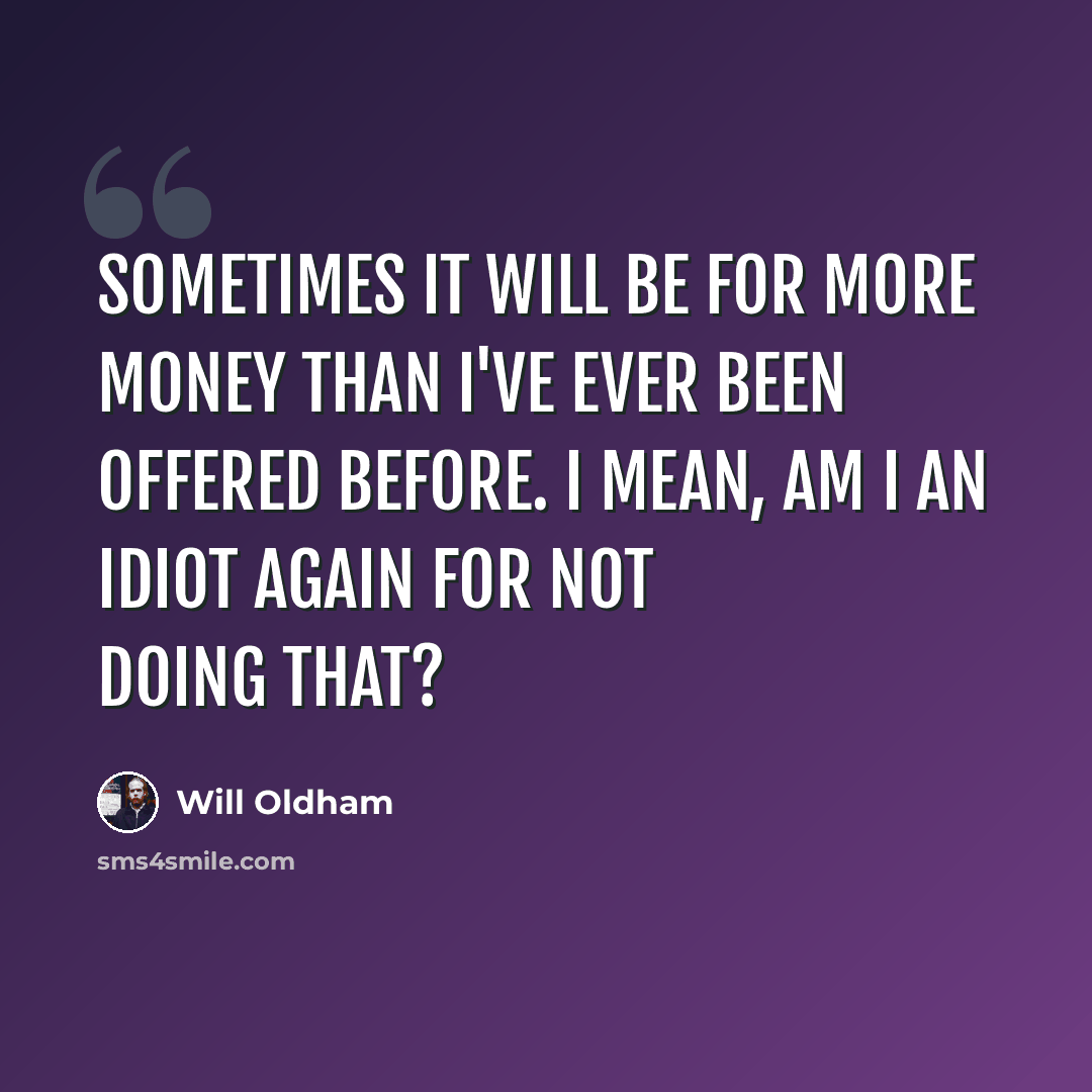 “Sometimes it will be for more money than I've ever been offered before. I mean, am I an idiot again for not doing that?” quote by Will Oldham