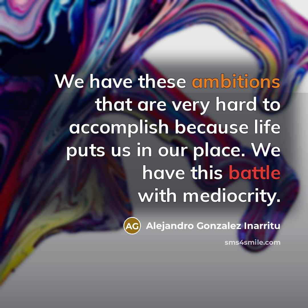 “We have these ambitions that are very hard to accomplish because life puts us in our place. We have this battle with mediocrity.” quote by Alejandro Gonzalez Inarritu