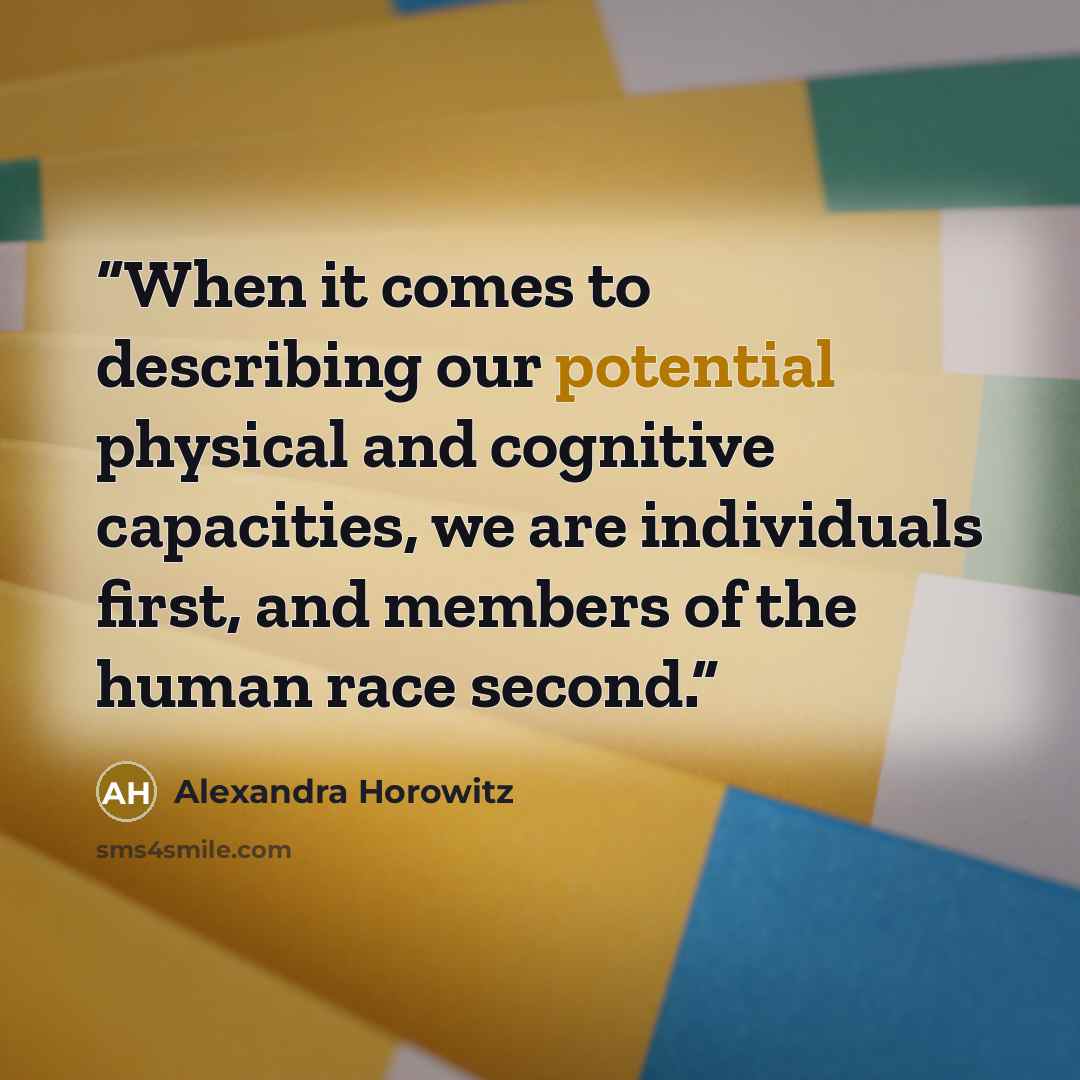 “When it comes to describing our potential physical and cognitive capacities, we are individuals first, and members of the human race second.” quote by Alexandra Horowitz