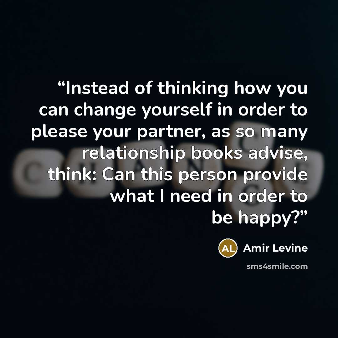 “Instead of thinking how you can change yourself in order to please your partner, as so many relationship books advise, think: Can this person provide what I need in order to be happy?” quote by Amir Levine