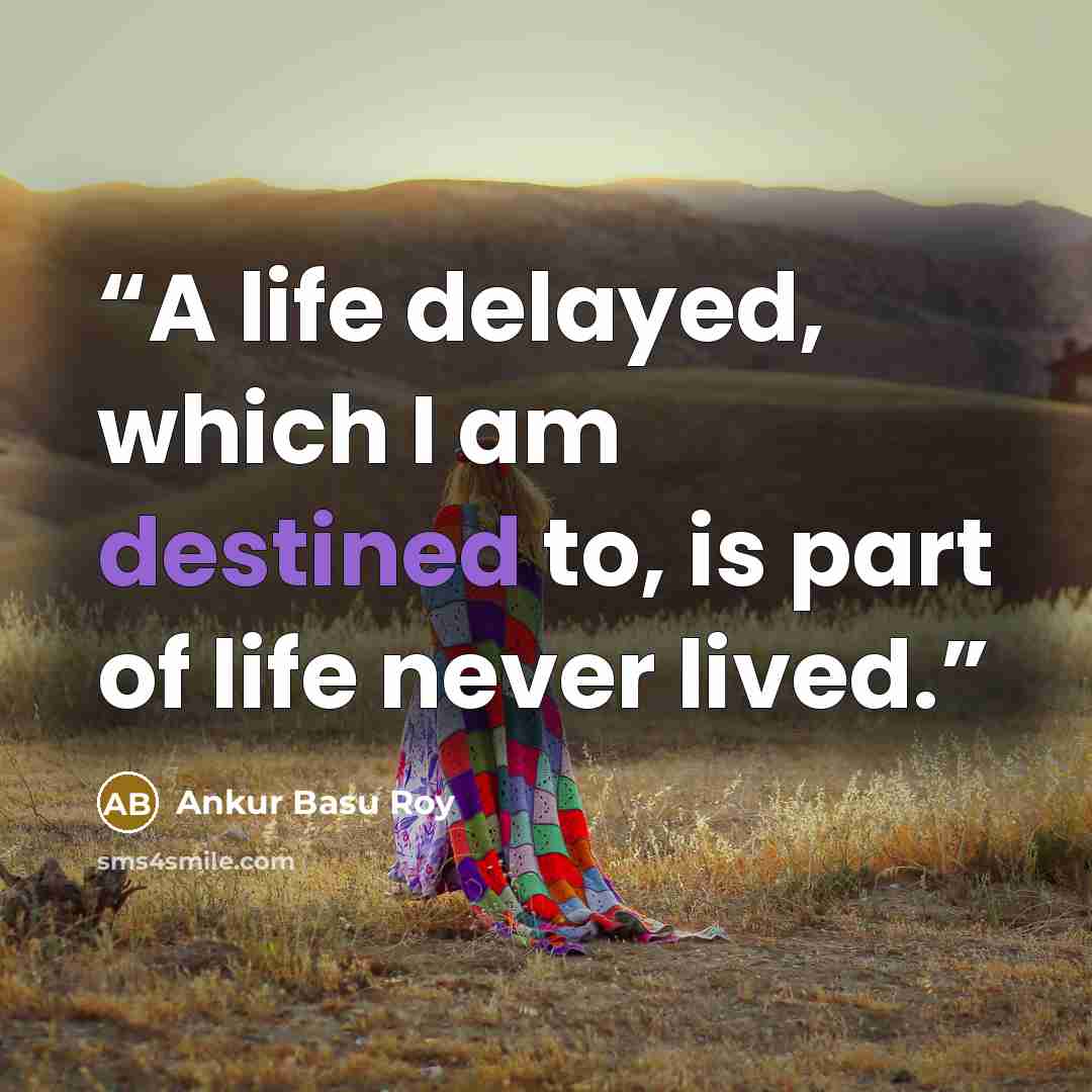 “A life delayed, which I am destined to, is part of life never lived.” quote by Ankur Basu Roy