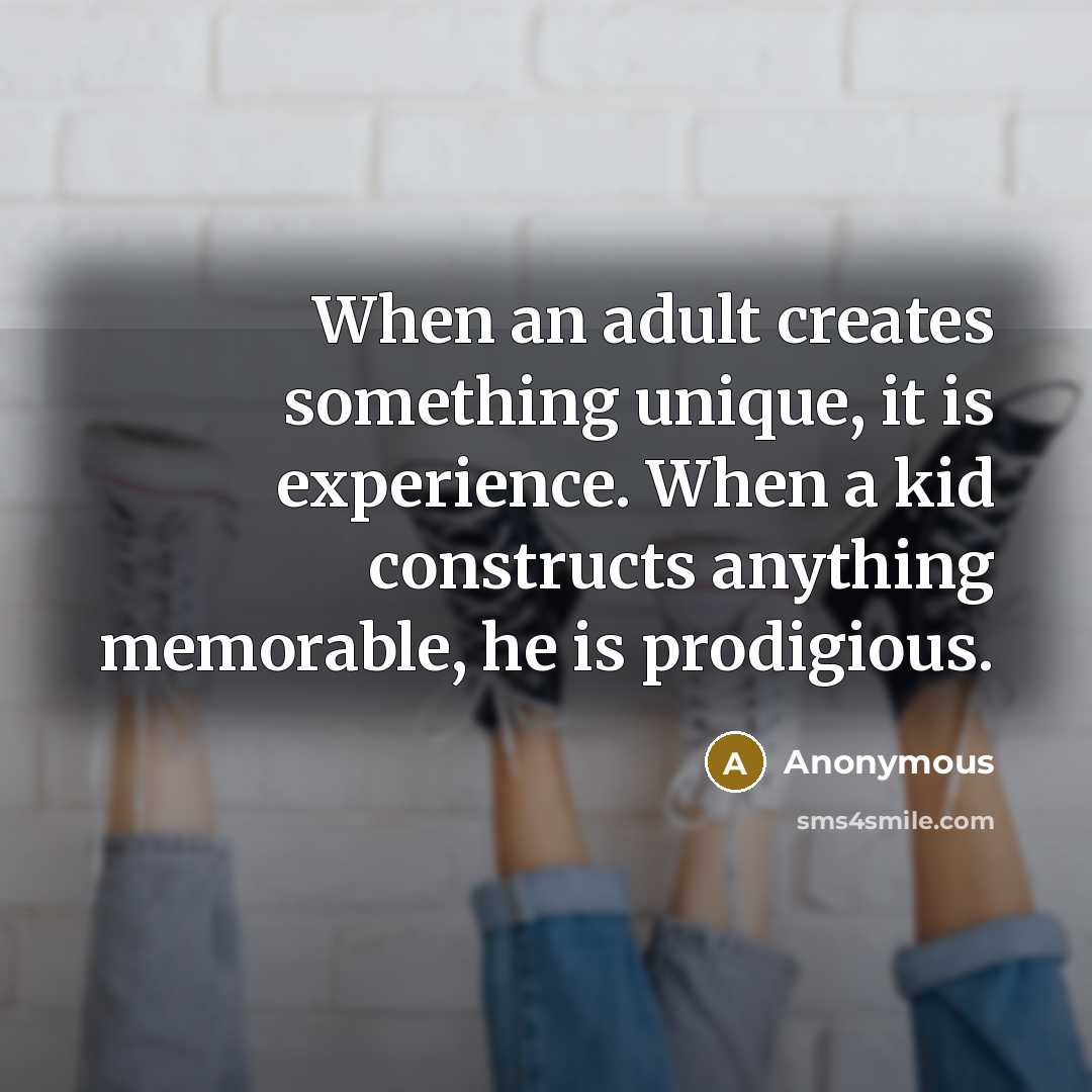 “When an adult creates something unique, it is experience. When a kid constructs anything memorable, he is prodigious.” quote by Anonymous