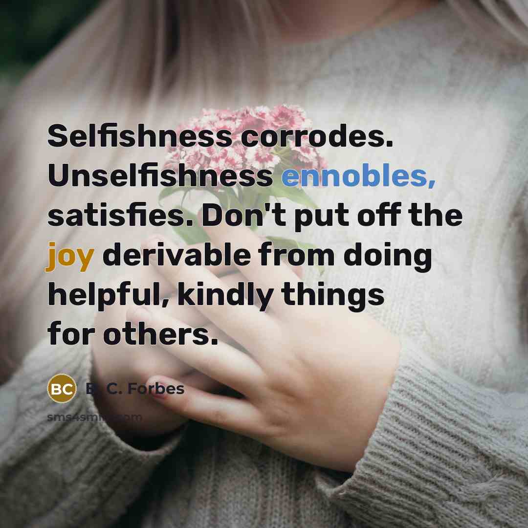 “Selfishness corrodes. Unselfishness ennobles, satisfies. Don't put off the joy derivable from doing helpful, kindly things for others.” quote by B. C. Forbes