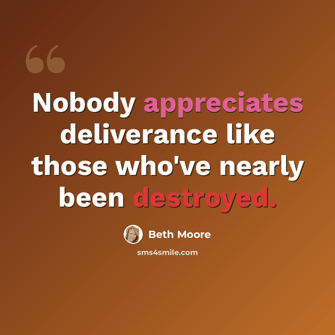 “Nobody appreciates deliverance like those who've nearly been destroyed.” quote by Beth Moore