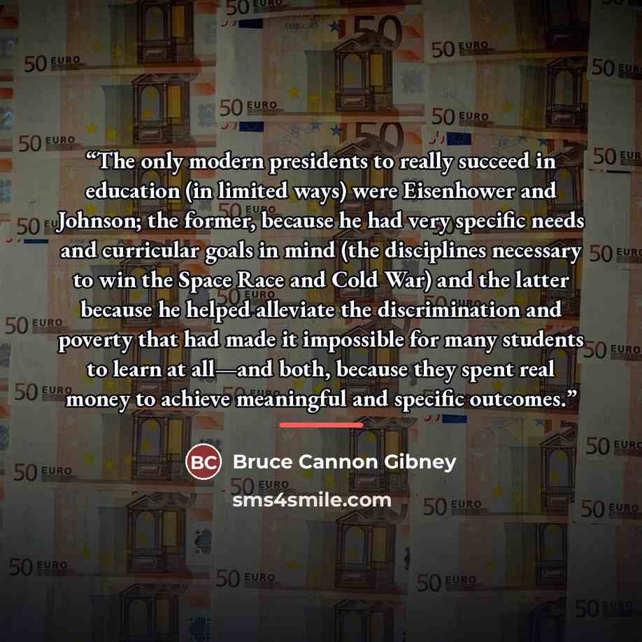 “The only modern presidents to really succeed in education (in limited ways) were Eisenhower and Johnson; the former, because he had very specific needs and curricular goals in mind (the disciplines necessary to win the Space Race and Cold War) and the latter because he helped alleviate the…” quote by Bruce Cannon Gibney