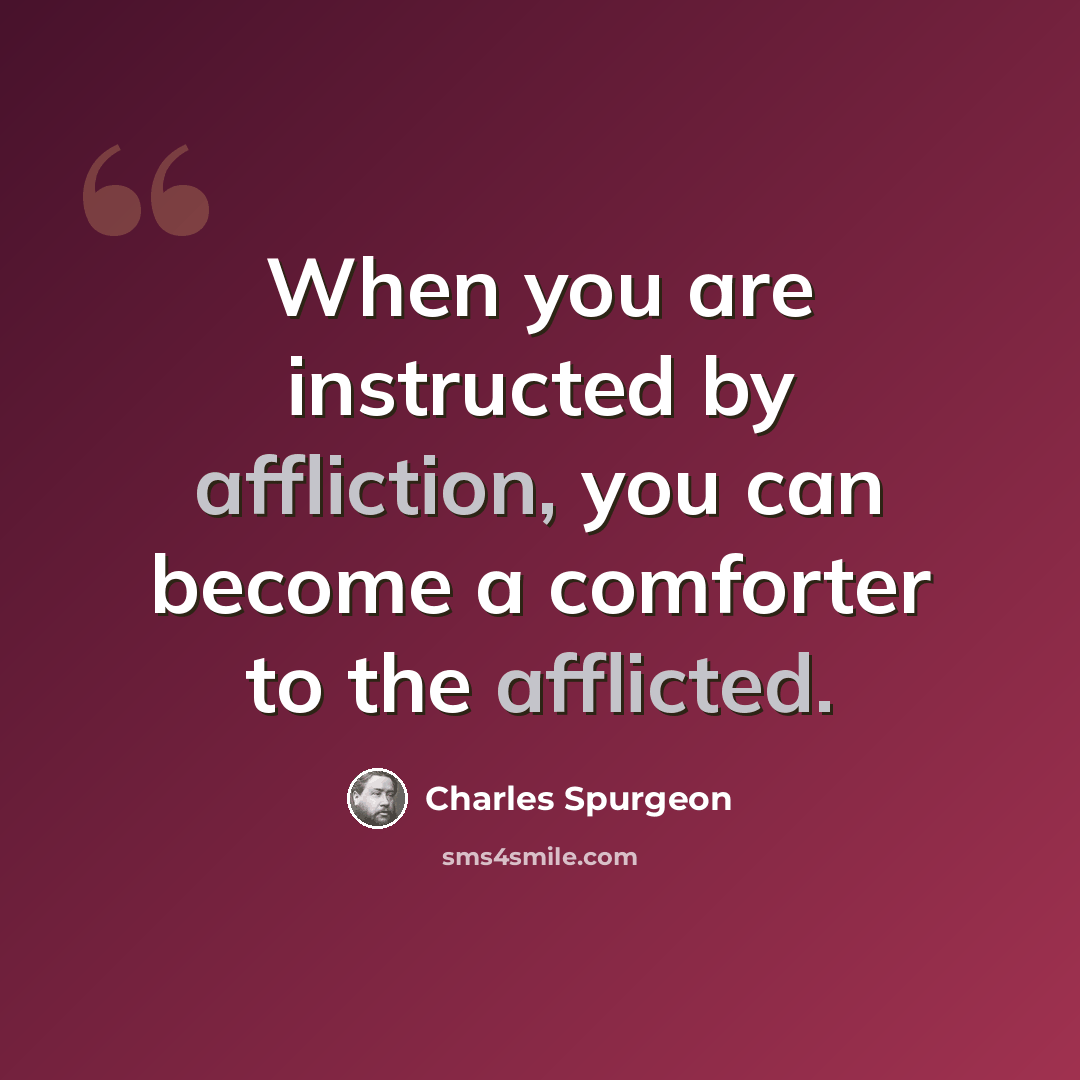 “When you are instructed by affliction, you can become a comforter to the afflicted.” quote by Charles Spurgeon