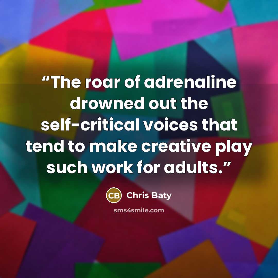 “The roar of adrenaline drowned out the self-critical voices that tend to make creative play such work for adults.” quote by Chris Baty