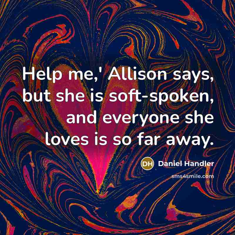 “Help me,' Allison says, but she is soft-spoken, and everyone she loves is so far away.” quote by Daniel Handler