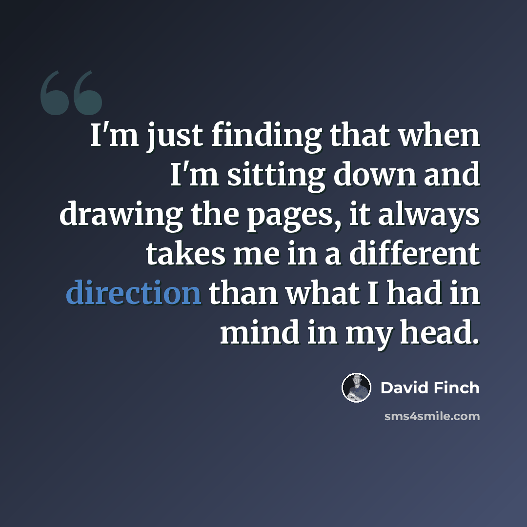 “I'm just finding that when I'm sitting down and drawing the pages, it always takes me in a different direction than what I had in mind in my head.” quote by David Finch
