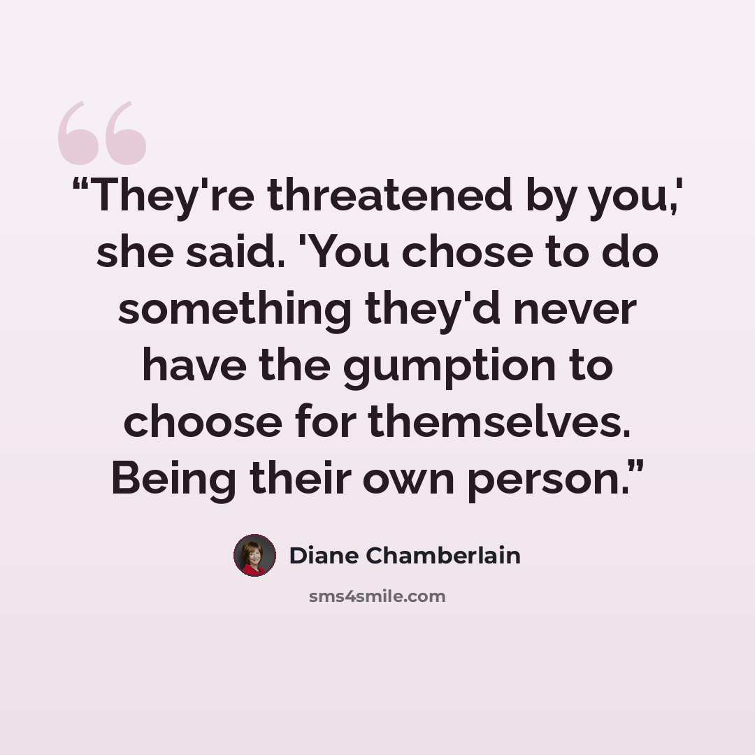 “They're threatened by you,' she said. 'You chose to do something they'd never have the gumption to choose for themselves. Being their own person.” quote by Diane Chamberlain
