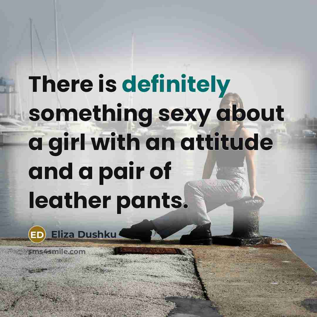 “There is definitely something sexy about a girl with an attitude and a pair of leather pants.” quote by Eliza Dushku