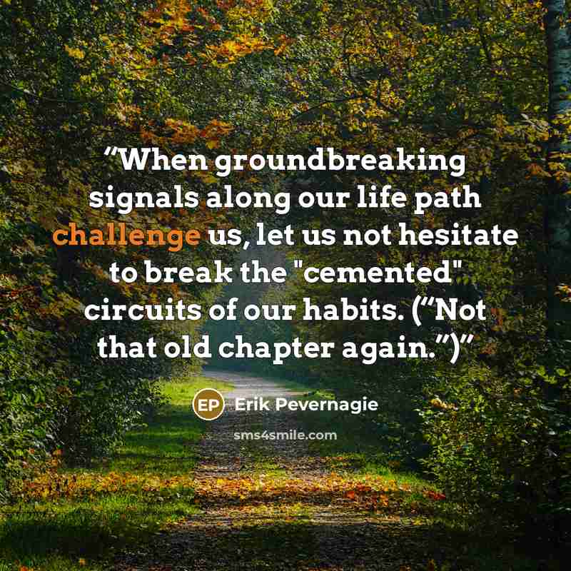 “When groundbreaking signals along our life path challenge us, let us not hesitate to break the "cemented" circuits of our habits. (“Not that old chapter again.”)” quote by Erik Pevernagie