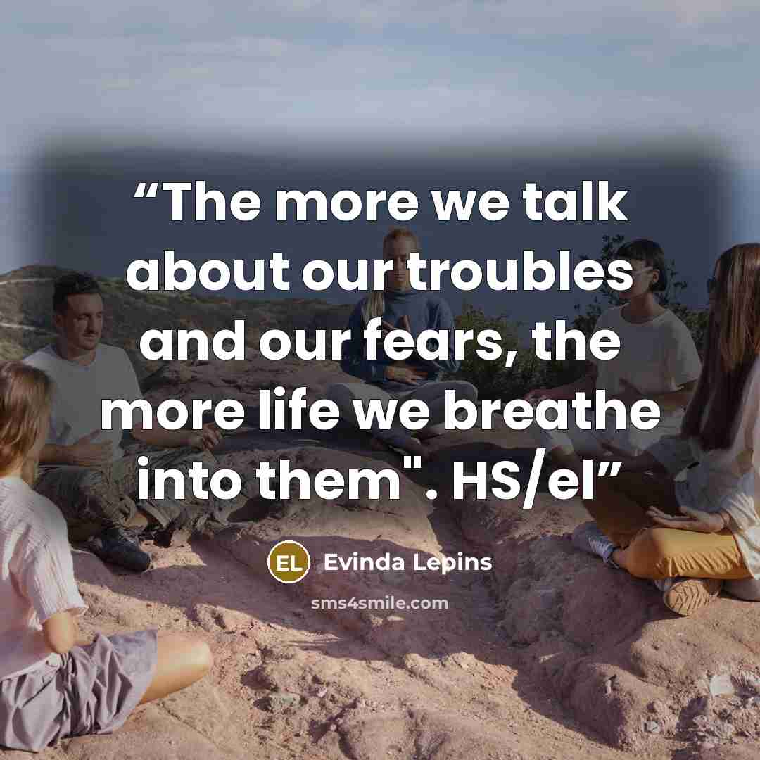 “The more we talk about our troubles and our fears, the more life we breathe into them". HS/el” quote by Evinda Lepins