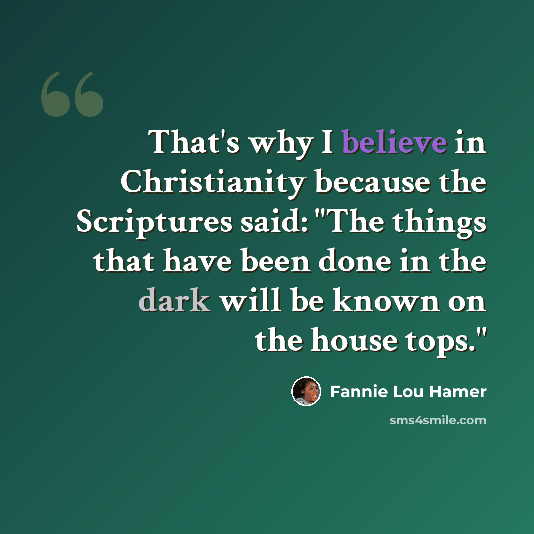 “That's why I believe in Christianity because the Scriptures said: "The things that have been done in the dark will be known on the house tops."” quote by Fannie Lou Hamer