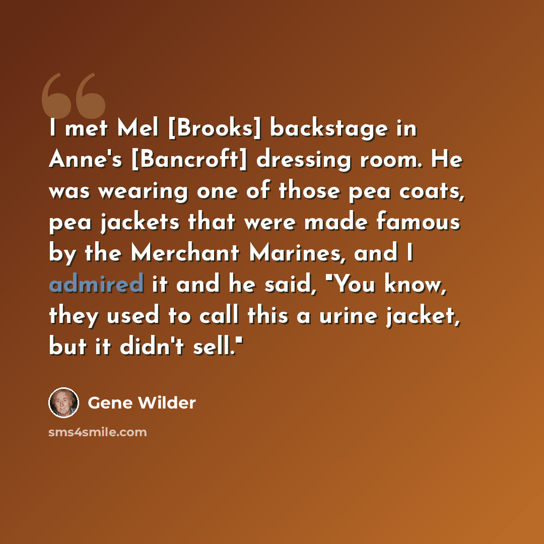 “I met Mel [Brooks] backstage in Anne's [Bancroft] dressing room. He was wearing one of those pea coats, pea jackets that were made famous by the Merchant Marines, and I admired it and he said, "You know, they used to call this a urine jacket, but it didn't sell."” quote by Gene Wilder