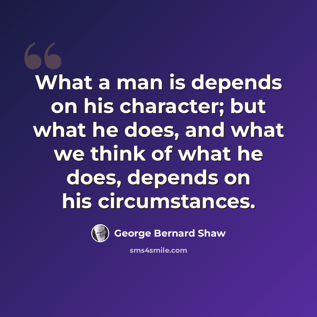 “What a man is depends on his character; but what he does, and what we think of what he does, depends on his circumstances.” quote by George Bernard Shaw