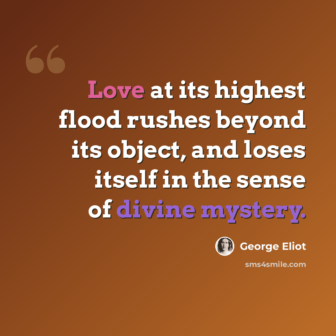“Love at its highest flood rushes beyond its object, and loses itself in the sense of divine mystery.” quote by George Eliot