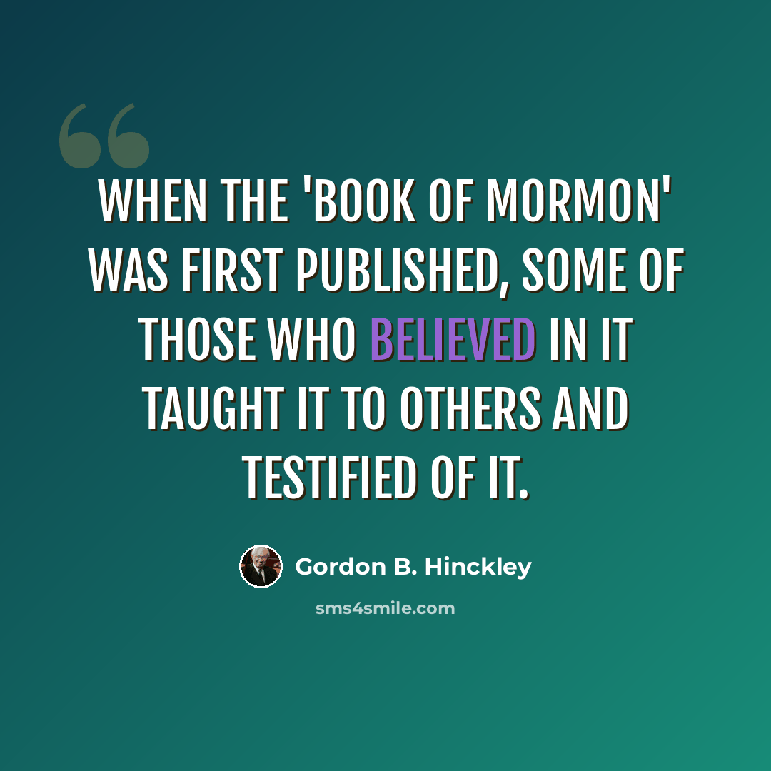 “When the 'Book of Mormon' was first published, some of those who believed in it taught it to others and testified of it.” quote by Gordon B. Hinckley